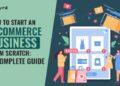 How To Start An E-Commerce Business From Scratch: A Complete Guide
